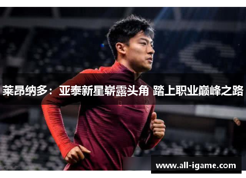 莱昂纳多：亚泰新星崭露头角 踏上职业巅峰之路