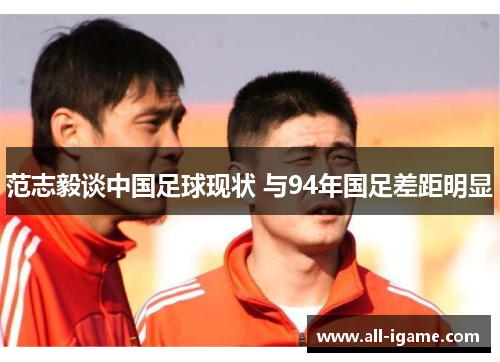 范志毅谈中国足球现状 与94年国足差距明显 范志毅谈中国足球现状 与94年国足差距明显