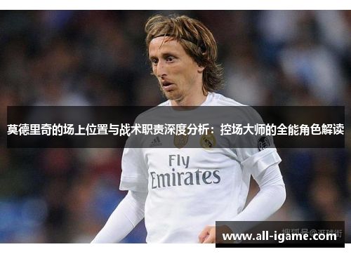 莫德里奇的场上位置与战术职责深度分析:控场大师的全能角色解读 莫德里奇的场上位置与战术职责深度分析:控场大师的全能角色解读