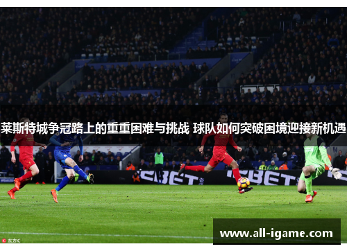莱斯特城争冠路上的重重困难与挑战 球队如何突破困境迎接新机遇 莱斯特城争冠路上的重重困难与挑战 球队如何突破困境迎接新机遇