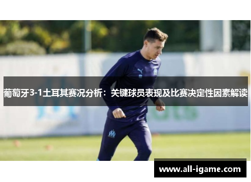 葡萄牙3-1土耳其赛况分析:关键球员表现及比赛决定性因素解读 葡萄牙3-1土耳其赛况分析:关键球员表现及比赛决定性因素解读