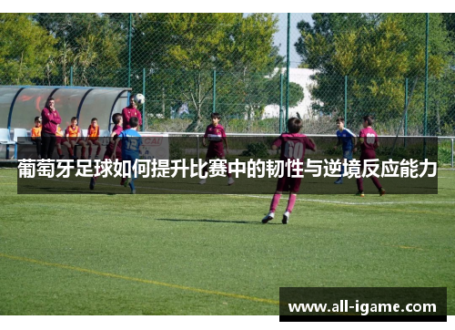 葡萄牙足球如何提升比赛中的韧性与逆境反应能力 葡萄牙足球如何提升比赛中的韧性与逆境反应能力