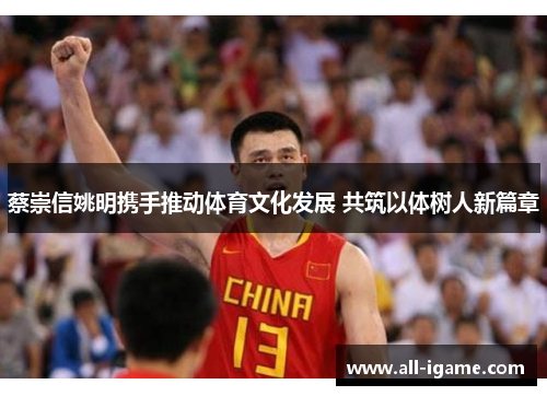 蔡崇信姚明携手推动体育文化发展 共筑以体树人新篇章 蔡崇信姚明携手推动体育文化发展 共筑以体树人新篇章
