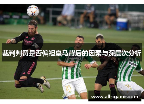 裁判判罚是否偏袒皇马背后的因素与深层次分析 裁判判罚是否偏袒皇马背后的因素与深层次分析