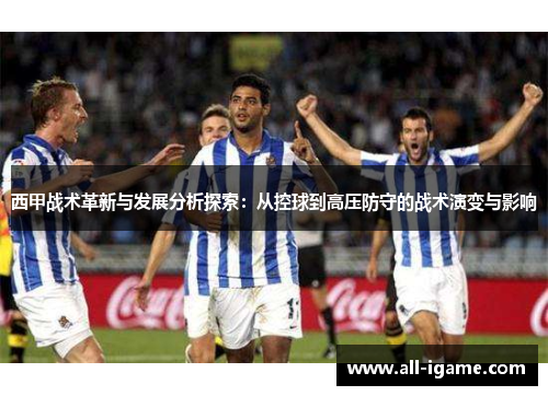 西甲战术革新与发展分析探索:从控球到高压防守的战术演变与影响 西甲战术革新与发展分析探索:从控球到高压防守的战术演变与影响