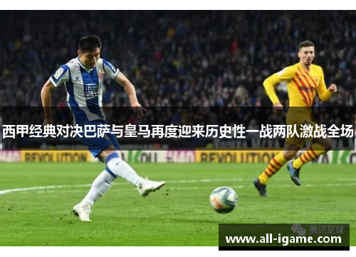 西甲经典对决巴萨与皇马再度迎来历史性一战两队激战全场 西甲经典对决巴萨与皇马再度迎来历史性一战两队激战全场