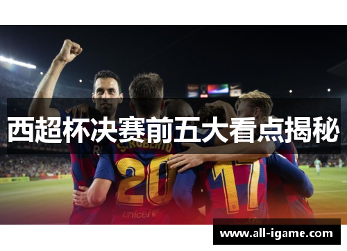 西超杯决赛前五大看点揭秘 西超杯决赛前五大看点揭秘