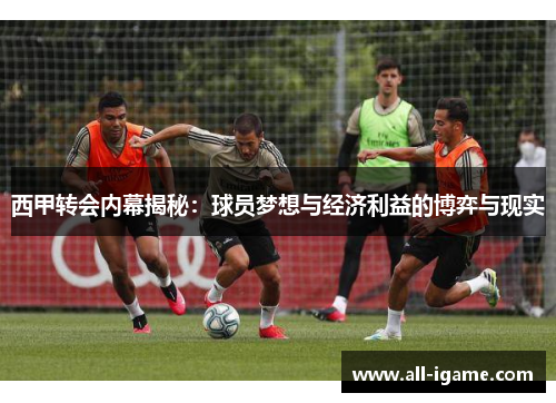 西甲转会内幕揭秘:球员梦想与经济利益的博弈与现实 西甲转会内幕揭秘:球员梦想与经济利益的博弈与现实