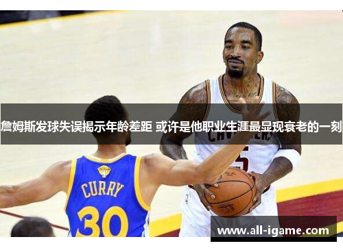 詹姆斯发球失误揭示年龄差距 或许是他职业生涯最显现衰老的一刻 詹姆斯发球失误揭示年龄差距 或许是他职业生涯最显现衰老的一刻