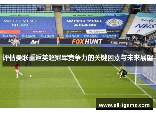 评估曼联重返英超冠军竞争力的关键因素与未来展望 评估曼联重返英超冠军竞争力的关键因素与未来展望