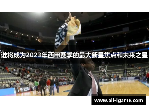 谁将成为2023年西甲赛季的最大新星焦点和未来之星 谁将成为2023年西甲赛季的最大新星焦点和未来之星