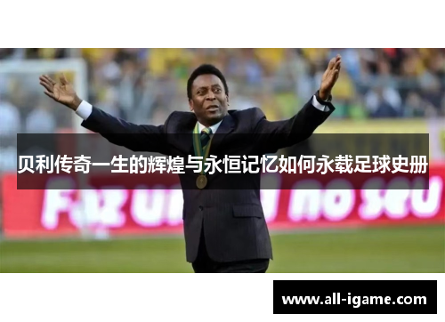 贝利传奇一生的辉煌与永恒记忆如何永载足球史册 贝利传奇一生的辉煌与永恒记忆如何永载足球史册