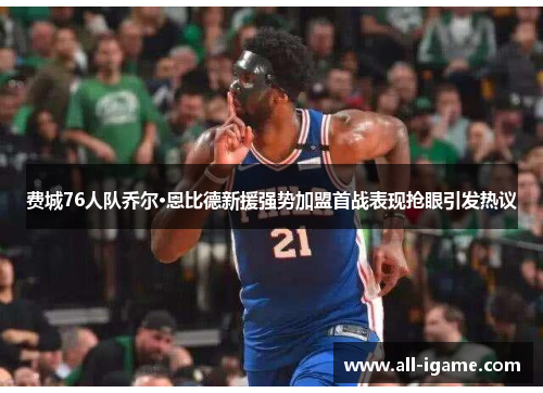 费城76人队乔尔·恩比德新援强势加盟首战表现抢眼引发热议 费城76人队乔尔·恩比德新援强势加盟首战表现抢眼引发热议