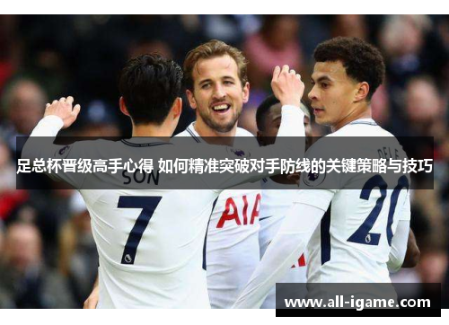 足总杯晋级高手心得 如何精准突破对手防线的关键策略与技巧 足总杯晋级高手心得 如何精准突破对手防线的关键策略与技巧