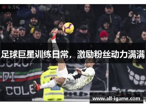 足球巨星训练日常,激励粉丝动力满满 足球巨星训练日常,激励粉丝动力满满