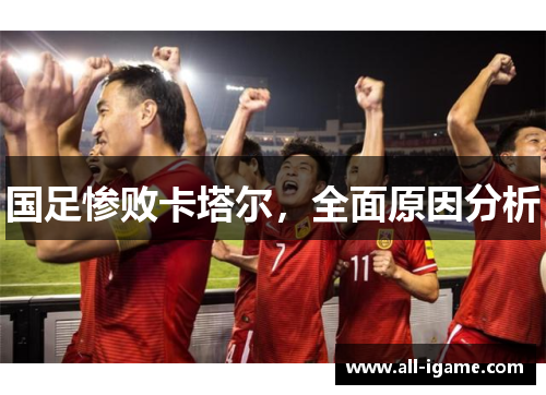 国足惨败卡塔尔,全面原因分析 国足惨败卡塔尔,全面原因分析