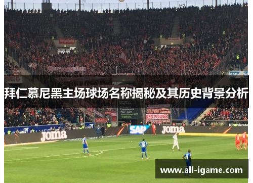 拜仁慕尼黑主场球场名称揭秘及其历史背景分析 拜仁慕尼黑主场球场名称揭秘及其历史背景分析