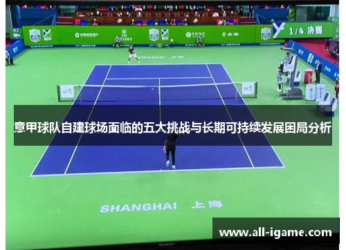 意甲球队自建球场面临的五大挑战与长期可持续发展困局分析 意甲球队自建球场面临的五大挑战与长期可持续发展困局分析