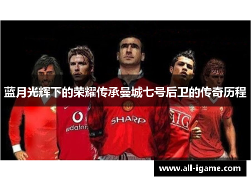 蓝月光辉下的荣耀传承曼城七号后卫的传奇历程 蓝月光辉下的荣耀传承曼城七号后卫的传奇历程