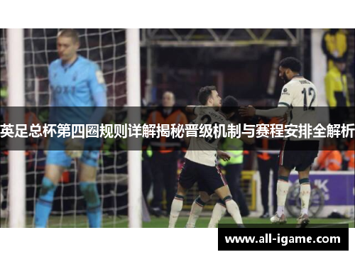 英足总杯第四圈规则详解揭秘晋级机制与赛程安排全解析 英足总杯第四圈规则详解揭秘晋级机制与赛程安排全解析