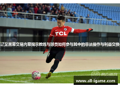 辽足黑幕交易内幕揭示教练与球员如何参与其中的非法操作与利益交换 辽足黑幕交易内幕揭示教练与球员如何参与其中的非法操作与利益交换