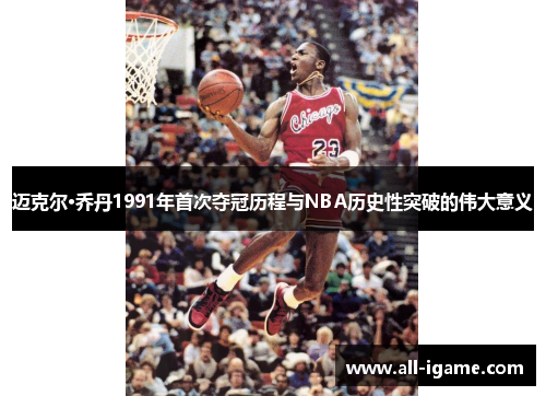 迈克尔·乔丹1991年首次夺冠历程与NBA历史性突破的伟大意义 迈克尔·乔丹1991年首次夺冠历程与NBA历史性突破的伟大意义