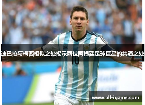 迪巴拉与梅西相似之处揭示两位阿根廷足球巨星的共通之处 迪巴拉与梅西相似之处揭示两位阿根廷足球巨星的共通之处