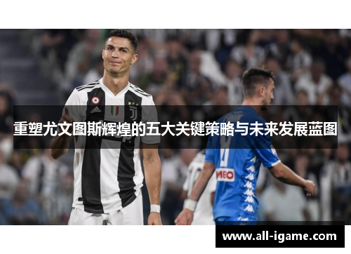 重塑尤文图斯辉煌的五大关键策略与未来发展蓝图 重塑尤文图斯辉煌的五大关键策略与未来发展蓝图