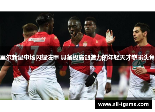 里尔新星中场闪耀法甲 具备极高创造力的年轻天才崭露头角 里尔新星中场闪耀法甲 具备极高创造力的年轻天才崭露头角