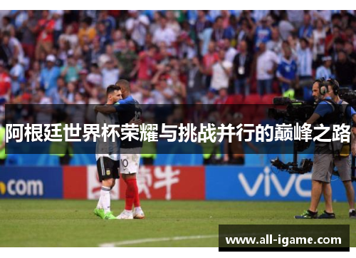 阿根廷世界杯荣耀与挑战并行的巅峰之路 阿根廷世界杯荣耀与挑战并行的巅峰之路
