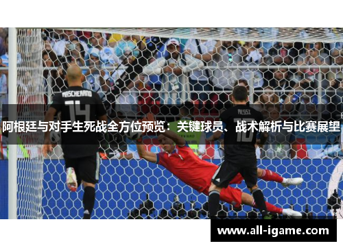 阿根廷与对手生死战全方位预览:关键球员、战术解析与比赛展望 阿根廷与对手生死战全方位预览:关键球员、战术解析与比赛展望