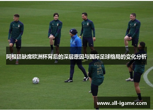阿根廷缺席欧洲杯背后的深层原因与国际足球格局的变化分析 阿根廷缺席欧洲杯背后的深层原因与国际足球格局的变化分析