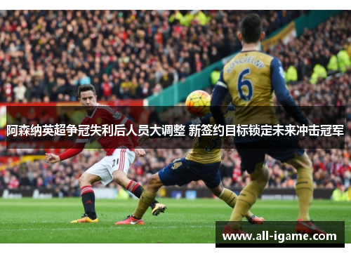 阿森纳英超争冠失利后人员大调整 新签约目标锁定未来冲击冠军 阿森纳英超争冠失利后人员大调整 新签约目标锁定未来冲击冠军
