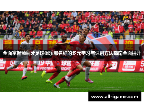 全面掌握葡萄牙足球俱乐部名称的多元学习与识别方法指南全面提升 全面掌握葡萄牙足球俱乐部名称的多元学习与识别方法指南全面提升