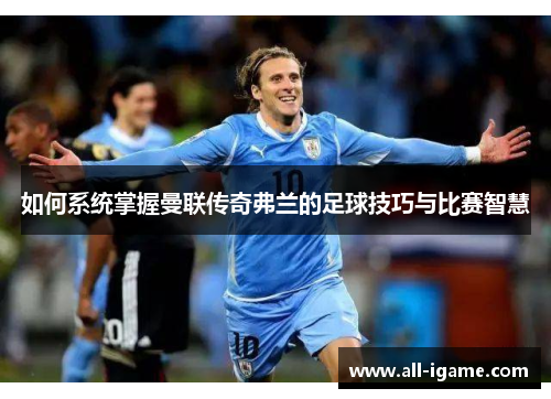 如何系统掌握曼联传奇弗兰的足球技巧与比赛智慧 如何系统掌握曼联传奇弗兰的足球技巧与比赛智慧