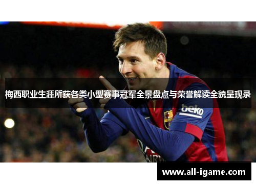 梅西职业生涯所获各类小型赛事冠军全景盘点与荣誉解读全貌呈现录 梅西职业生涯所获各类小型赛事冠军全景盘点与荣誉解读全貌呈现录