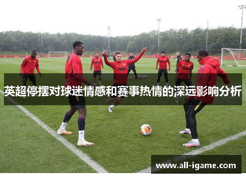 英超停摆对球迷情感和赛事热情的深远影响分析 英超停摆对球迷情感和赛事热情的深远影响分析