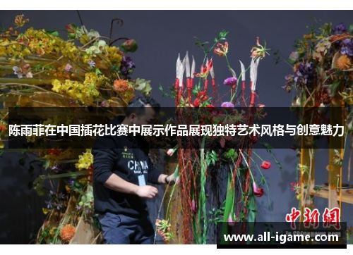 陈雨菲在中国插花比赛中展示作品展现独特艺术风格与创意魅力