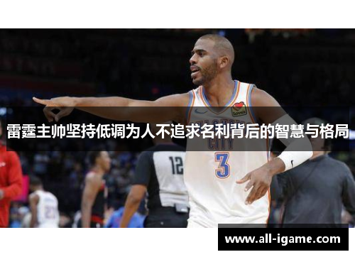 雷霆主帅坚持低调为人不追求名利背后的智慧与格局