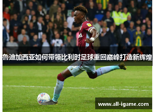 鲁迪加西亚如何带领比利时足球重回巅峰打造新辉煌