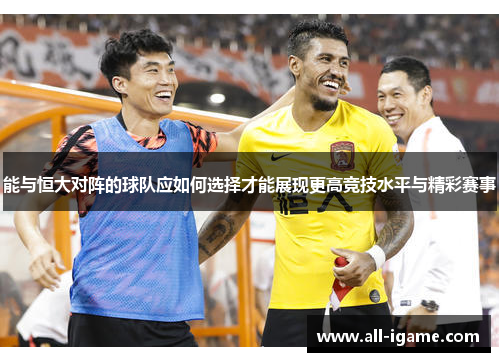 能与恒大对阵的球队应如何选择才能展现更高竞技水平与精彩赛事 能与恒大对阵的球队应如何选择才能展现更高竞技水平与精彩赛事