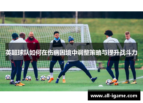 英超球队如何在伤病困境中调整策略与提升战斗力 英超球队如何在伤病困境中调整策略与提升战斗力