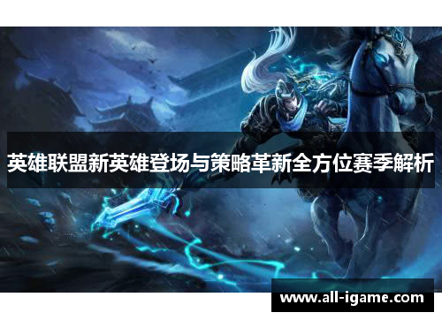 英雄联盟新英雄登场与策略革新全方位赛季解析 英雄联盟新英雄登场与策略革新全方位赛季解析
