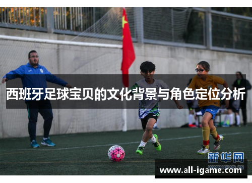西班牙足球宝贝的文化背景与角色定位分析 西班牙足球宝贝的文化背景与角色定位分析
