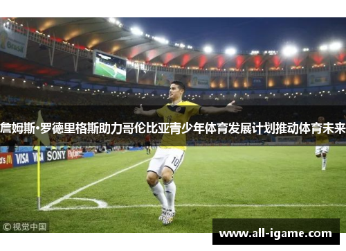 詹姆斯·罗德里格斯助力哥伦比亚青少年体育发展计划推动体育未来