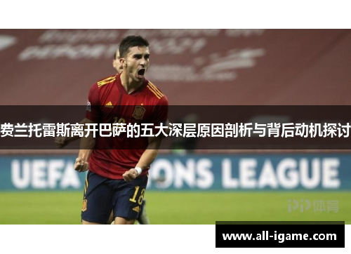 费兰托雷斯离开巴萨的五大深层原因剖析与背后动机探讨 费兰托雷斯离开巴萨的五大深层原因剖析与背后动机探讨