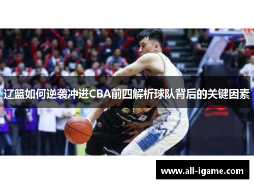 辽篮如何逆袭冲进CBA前四解析球队背后的关键因素 辽篮如何逆袭冲进CBA前四解析球队背后的关键因素