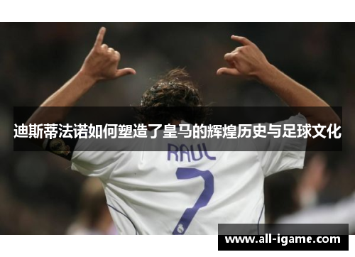 迪斯蒂法诺如何塑造了皇马的辉煌历史与足球文化 迪斯蒂法诺如何塑造了皇马的辉煌历史与足球文化
