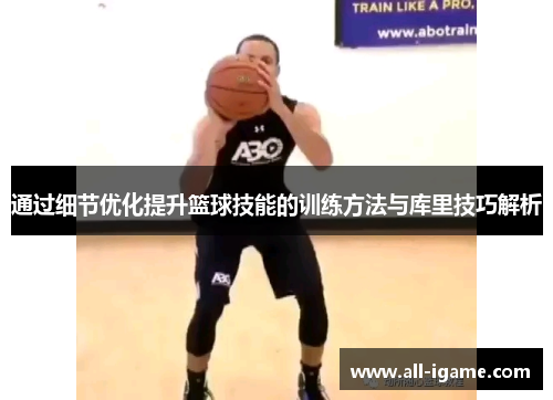 通过细节优化提升篮球技能的训练方法与库里技巧解析 通过细节优化提升篮球技能的训练方法与库里技巧解析