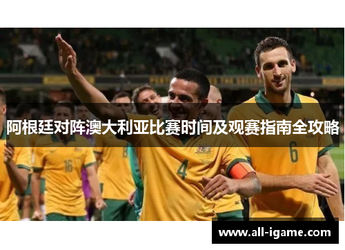 阿根廷对阵澳大利亚比赛时间及观赛指南全攻略